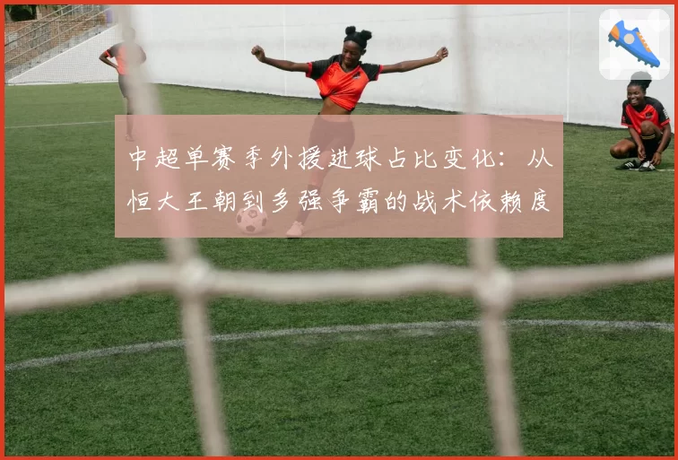 中超单赛季外援进球占比变化：从恒大王朝到多强争霸的战术依赖度