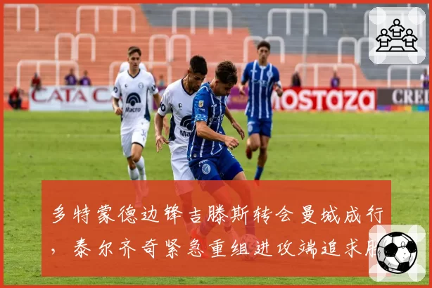 多特蒙德边锋吉滕斯转会曼城成行,泰尔齐奇紧急重组进攻端追求胜率