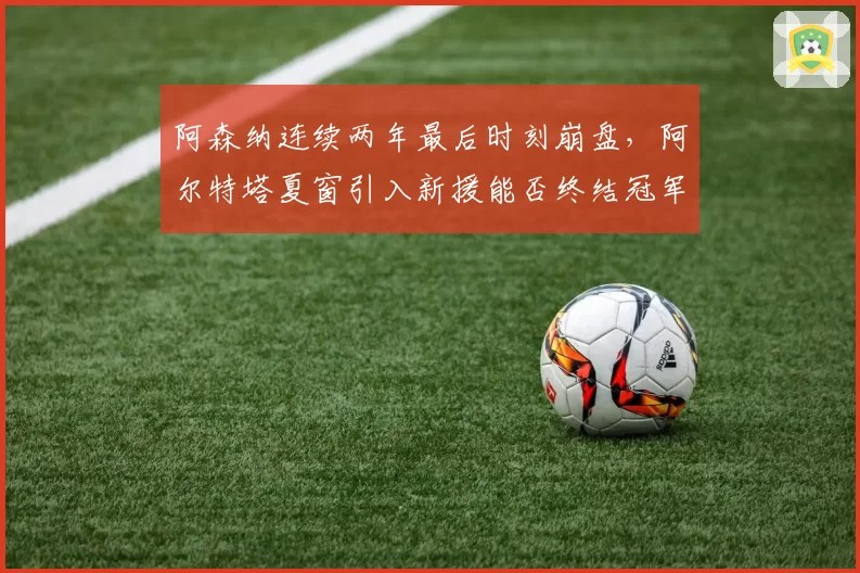 阿森纳连续两年最后时刻崩盘，阿尔特塔夏窗引入新援能否终结冠军荒？
