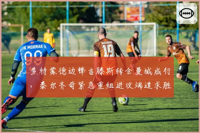 多特蒙德边锋吉滕斯转会曼城成行,泰尔齐奇紧急重组进攻端追求胜率