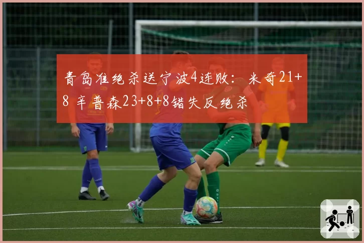 青岛准绝杀送宁波4连败：米奇21+8 辛普森23+8+8错失反绝杀