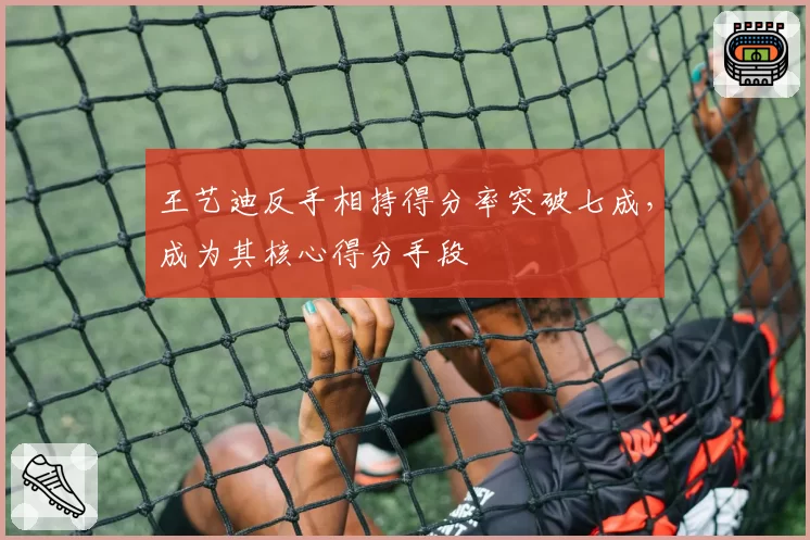 王艺迪反手相持得分率突破七成，成为其核心得分手段