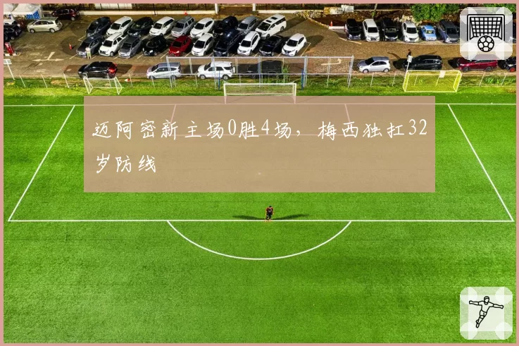 迈阿密新主场0胜4场，梅西独扛32岁防线