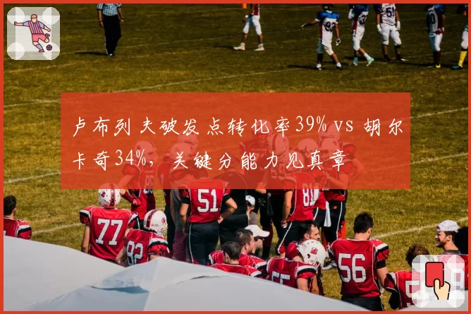 卢布列夫破发点转化率39% vs 胡尔卡奇34%，关键分能力见真章