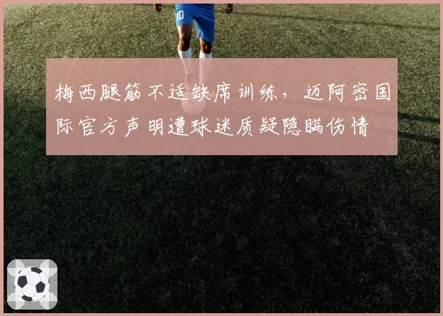 梅西腿筋不适缺席训练，迈阿密国际官方声明遭球迷质疑隐瞒伤情