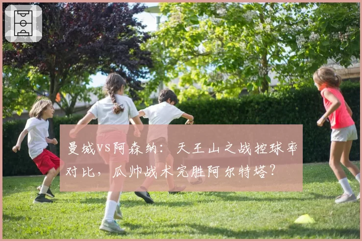 曼城vs阿森纳：天王山之战控球率对比，瓜帅战术完胜阿尔特塔？