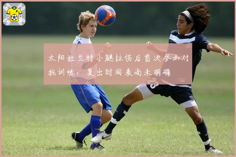 太阳杜兰特小腿拉伤后首次参加对抗训练，复出时间表尚未明确