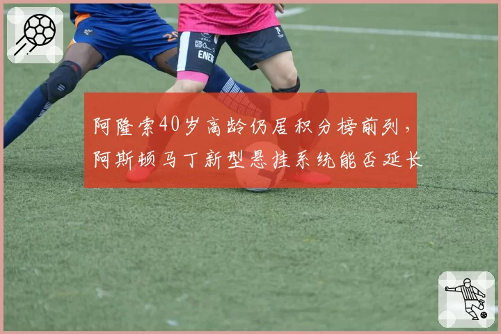 阿隆索40岁高龄仍居积分榜前列，阿斯顿马丁新型悬挂系统能否延长生涯？