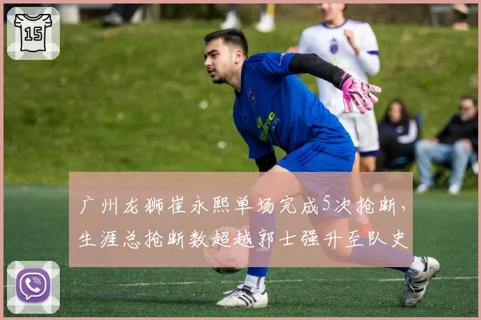 广州龙狮崔永熙单场完成5次抢断，生涯总抢断数超越郭士强升至队史第一