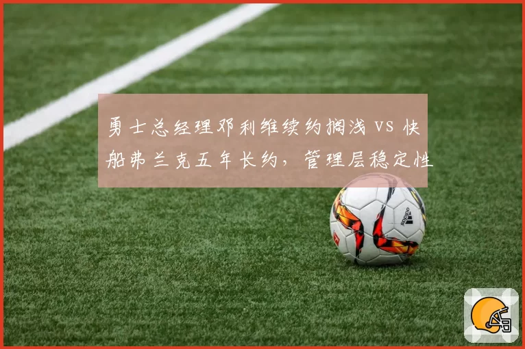 勇士总经理邓利维续约搁浅 vs 快船弗兰克五年长约，管理层稳定性两极分化