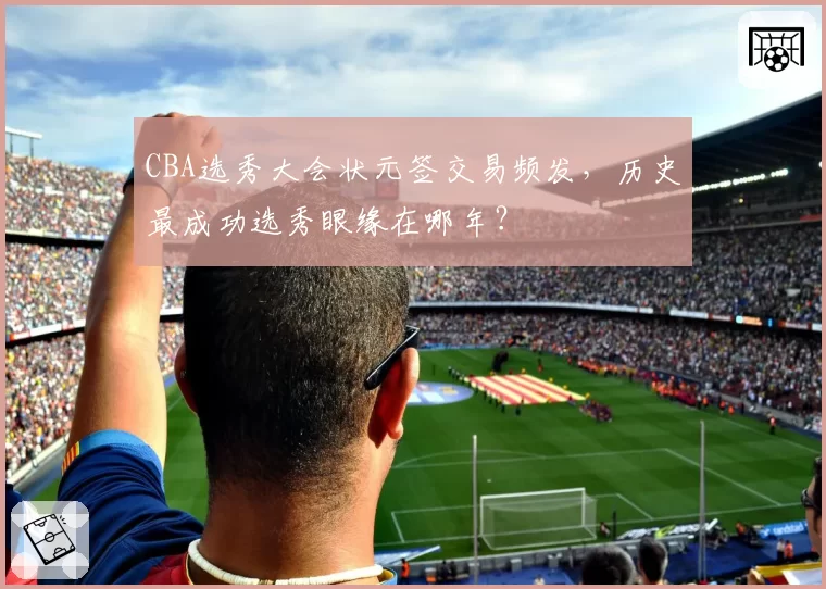 CBA选秀大会状元签交易频发，历史最成功选秀眼缘在哪年？