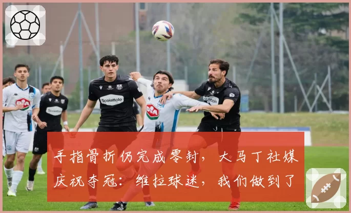 手指骨折仍完成零封，大马丁社媒庆祝夺冠：维拉球迷，我们做到了