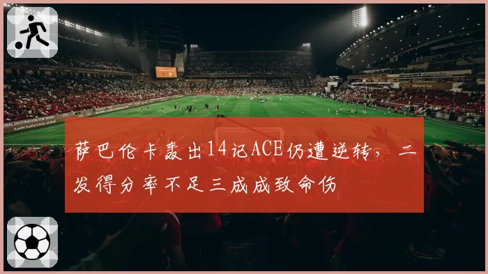 萨巴伦卡轰出14记ACE仍遭逆转,二发得分率不足三成成致命伤