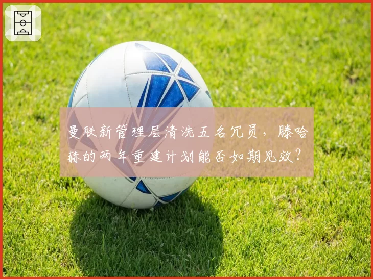 曼联新管理层清洗五名冗员，滕哈赫的两年重建计划能否如期见效？