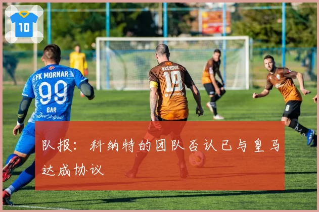 队报:科纳特的团队否认已与皇马达成协议