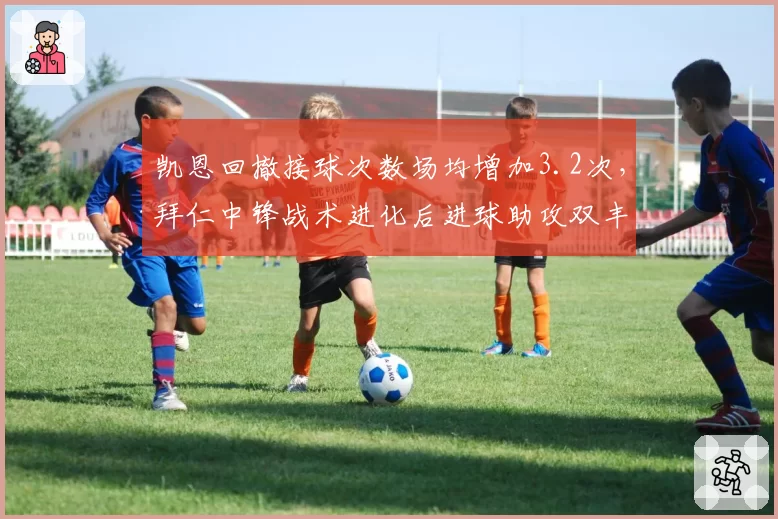 凯恩回撤接球次数场均增加3.2次，拜仁中锋战术进化后进球助攻双丰收