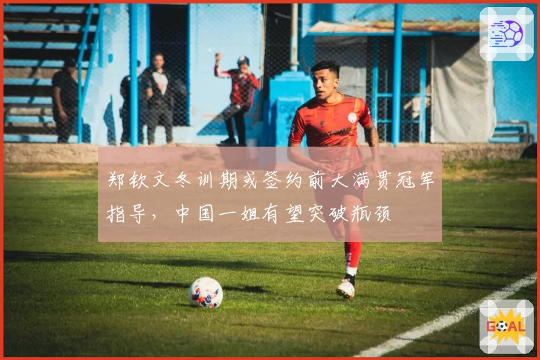 郑钦文冬训期或签约前大满贯冠军指导，中国一姐有望突破瓶颈