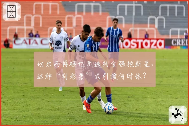 切尔西再砸亿元违约金强挖新星,这种“刮彩票”式引援何时休?