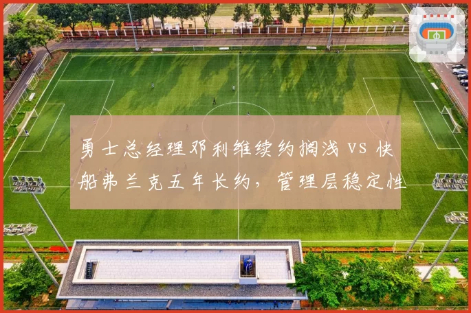 勇士总经理邓利维续约搁浅 vs 快船弗兰克五年长约，管理层稳定性两极分化