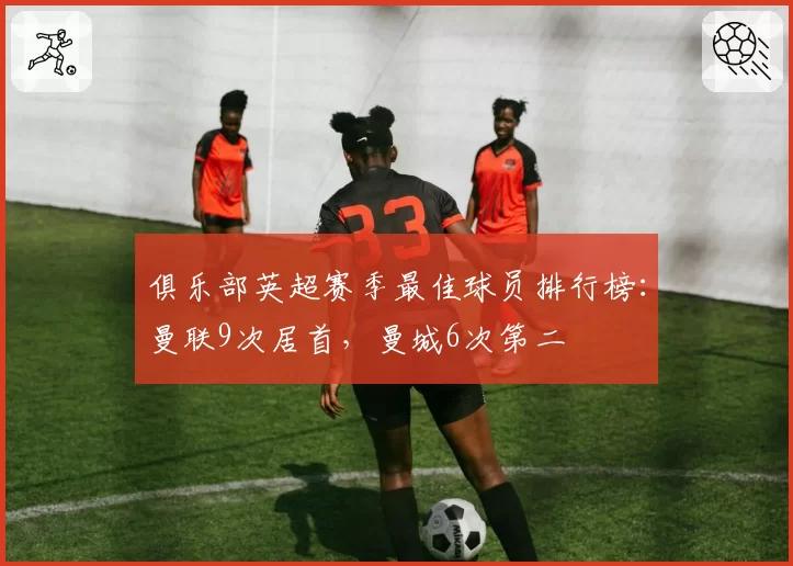 俱乐部英超赛季最佳球员排行榜：曼联9次居首，曼城6次第二