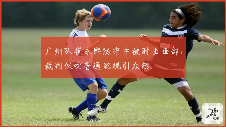 广州队崔永熙防守中被肘击面部,裁判仅吹普通犯规引众怒