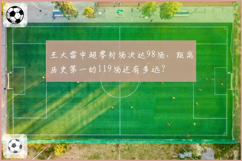 王大雷中超零封场次达98场，距离历史第一的119场还有多远？