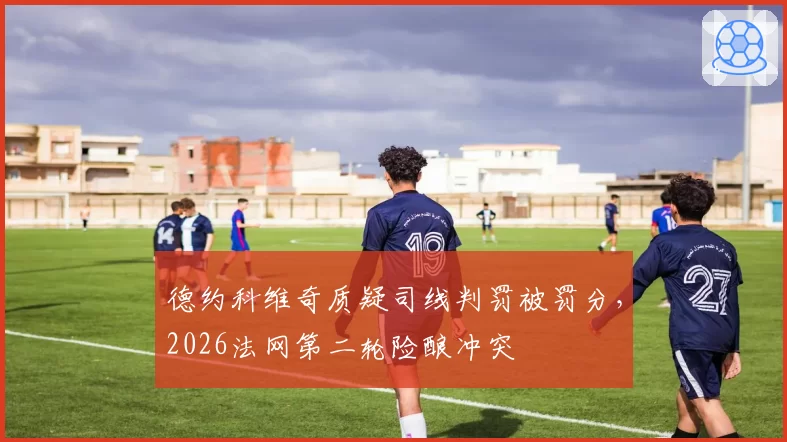 德约科维奇质疑司线判罚被罚分,2026法网第二轮险酿冲突