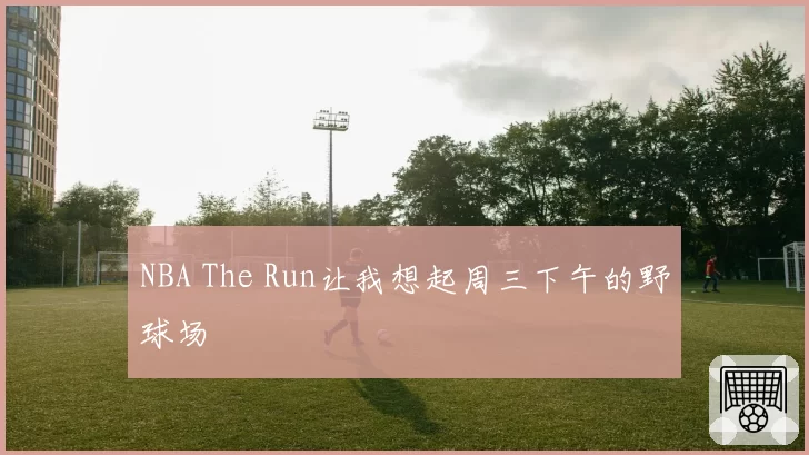 NBA The Run让我想起周三下午的野球场