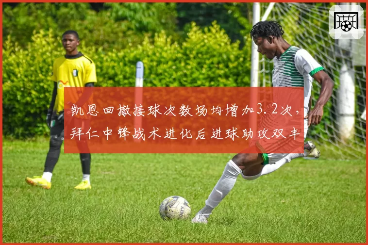 凯恩回撤接球次数场均增加3.2次，拜仁中锋战术进化后进球助攻双丰收