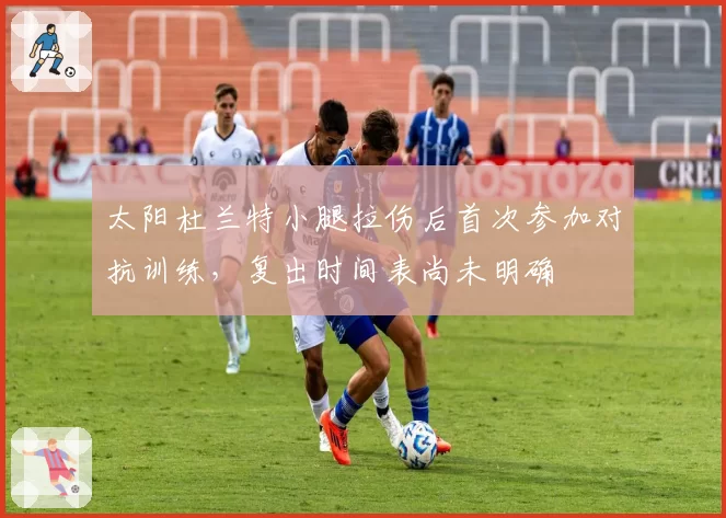 太阳杜兰特小腿拉伤后首次参加对抗训练，复出时间表尚未明确