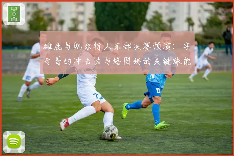 雄鹿与凯尔特人东部决赛预演：字母哥的冲击力与塔图姆的关键球能力对比