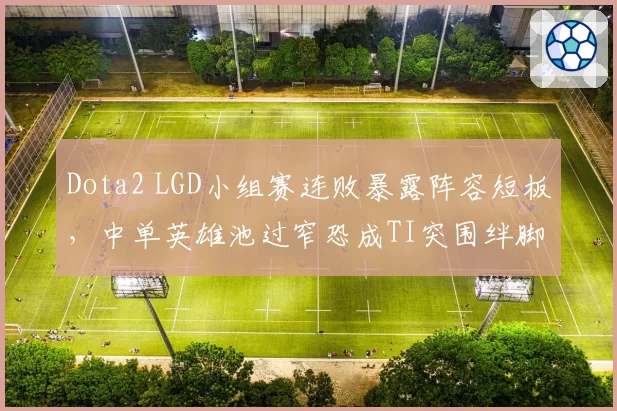 Dota2 LGD小组赛连败暴露阵容短板，中单英雄池过窄恐成TI突围绊脚石