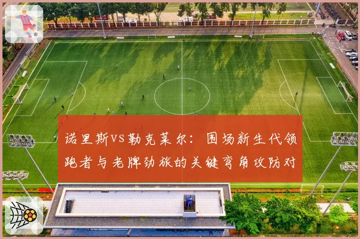 诺里斯vs勒克莱尔:围场新生代领跑者与老牌劲旅的关键弯角攻防对比