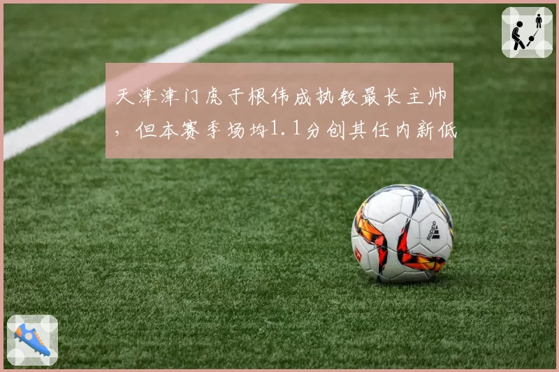 天津津门虎于根伟成执教最长主帅，但本赛季场均1.1分创其任内新低