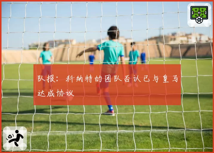 队报：科纳特的团队否认已与皇马达成协议