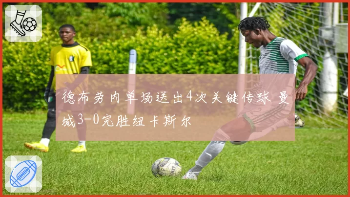 德布劳内单场送出4次关键传球 曼城3-0完胜纽卡斯尔