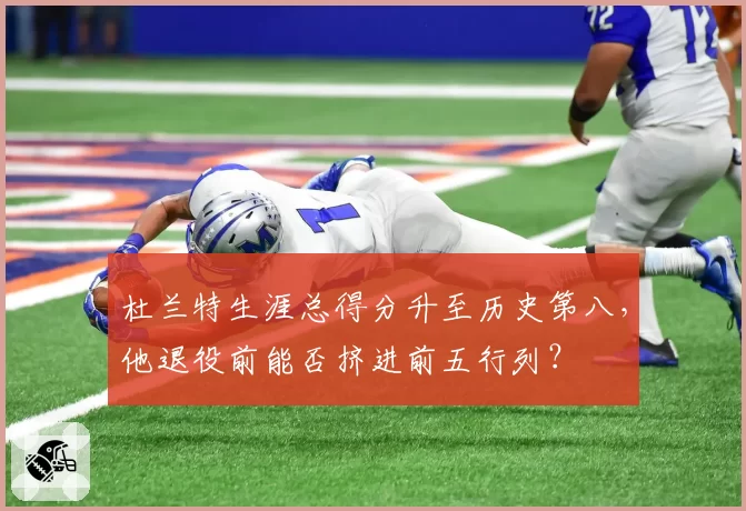 杜兰特生涯总得分升至历史第八，他退役前能否挤进前五行列？