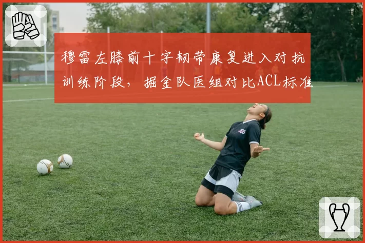 穆雷左膝前十字韧带康复进入对抗训练阶段，掘金队医组对比ACL标准时间表提前三周