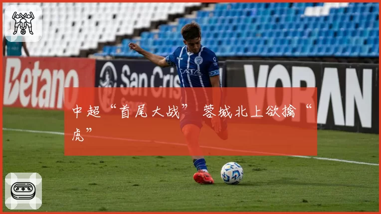 中超“首尾大战” 蓉城北上欲擒“虎”