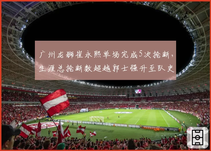 广州龙狮崔永熙单场完成5次抢断，生涯总抢断数超越郭士强升至队史第一