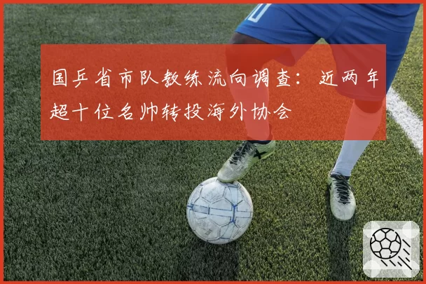 国乒省市队教练流向调查：近两年超十位名帅转投海外协会