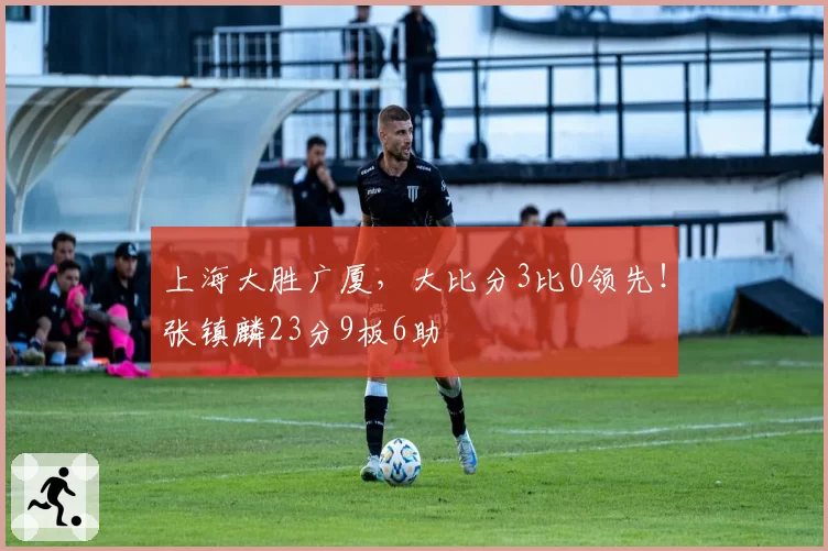 上海大胜广厦,大比分3比0领先!张镇麟23分9板6助