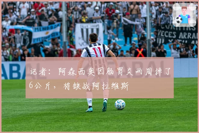 记者：阿森西奥因肠胃炎两周掉了6公斤，将缺战阿拉维斯