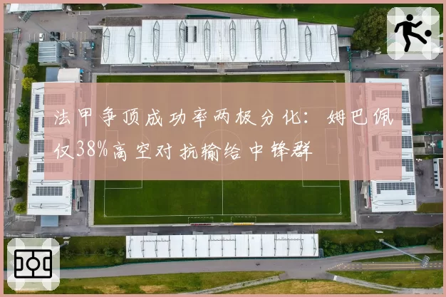 法甲争顶成功率两极分化:姆巴佩仅38%高空对抗输给中锋群