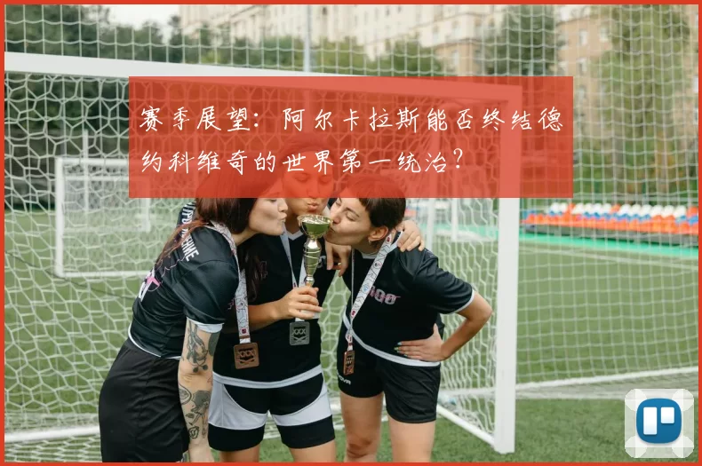 赛季展望:阿尔卡拉斯能否终结德约科维奇的世界第一统治?