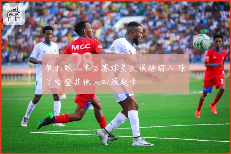 很扎眼!季后赛球员失误榜前八 除了哈登其他人四冠起步