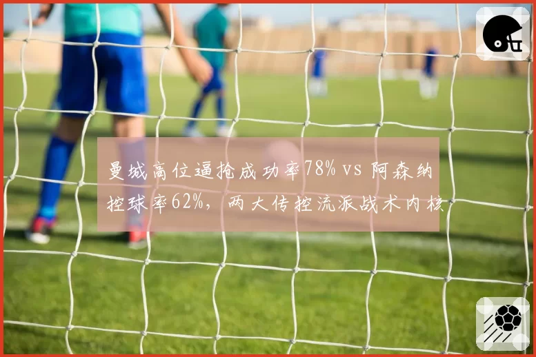 曼城高位逼抢成功率78% vs 阿森纳控球率62%，两大传控流派战术内核辨析