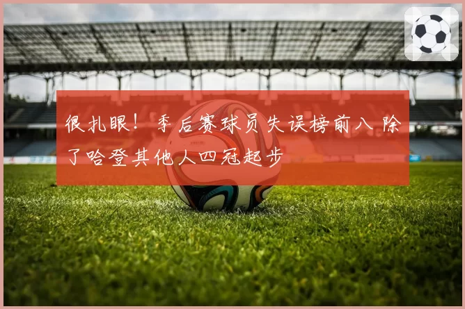 很扎眼!季后赛球员失误榜前八 除了哈登其他人四冠起步
