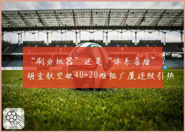 “刷分机器”还是“体系毒瘤”？胡金秋空砍40+20难阻广厦连败引热议