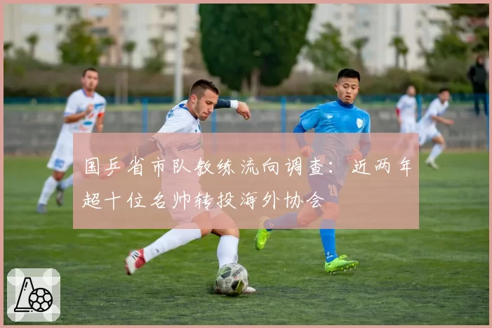 国乒省市队教练流向调查：近两年超十位名帅转投海外协会